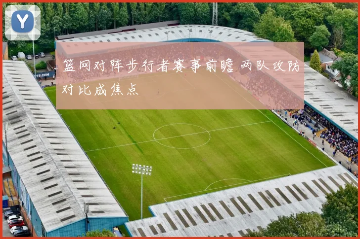 篮网对阵步行者赛事前瞻 两队攻防对比成焦点