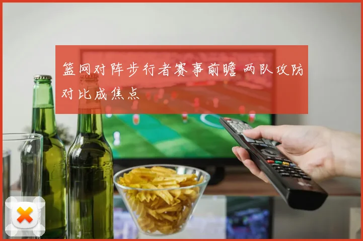篮网对阵步行者赛事前瞻 两队攻防对比成焦点