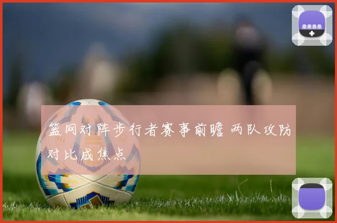 篮网对阵步行者赛事前瞻 两队攻防对比成焦点