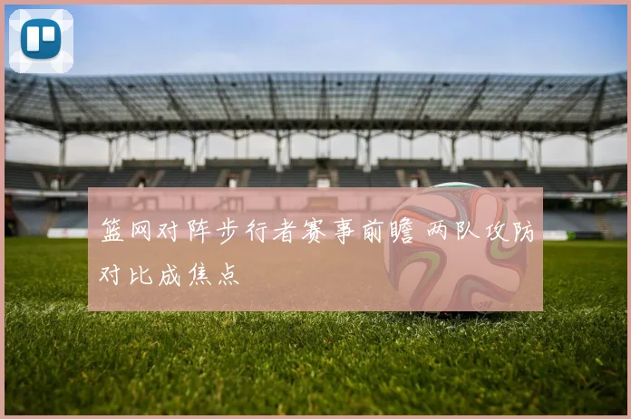 篮网对阵步行者赛事前瞻 两队攻防对比成焦点