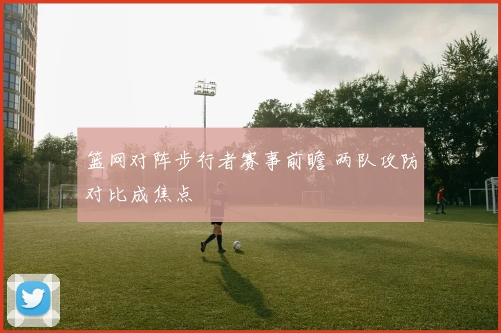 篮网对阵步行者赛事前瞻 两队攻防对比成焦点
