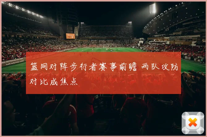 篮网对阵步行者赛事前瞻 两队攻防对比成焦点
