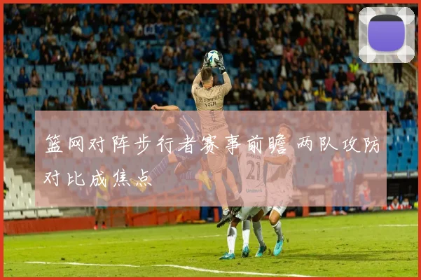 篮网对阵步行者赛事前瞻 两队攻防对比成焦点