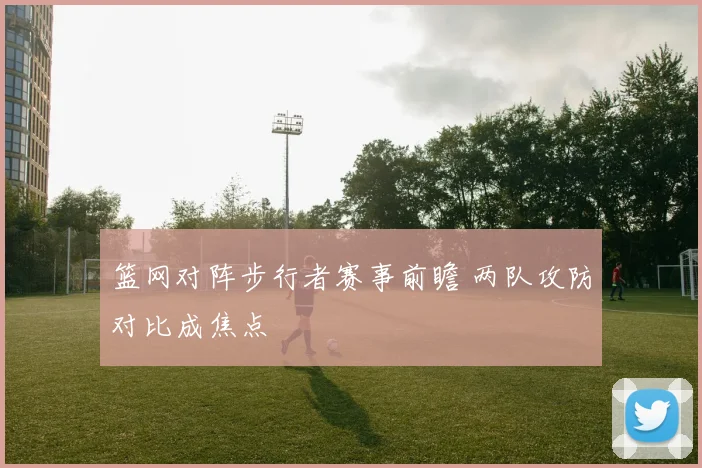 篮网对阵步行者赛事前瞻 两队攻防对比成焦点