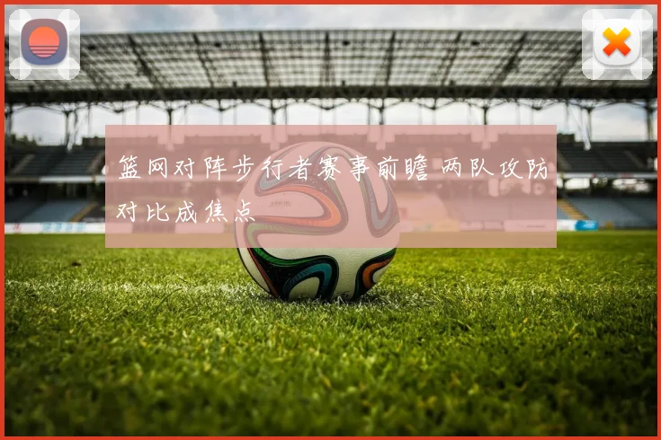 篮网对阵步行者赛事前瞻 两队攻防对比成焦点