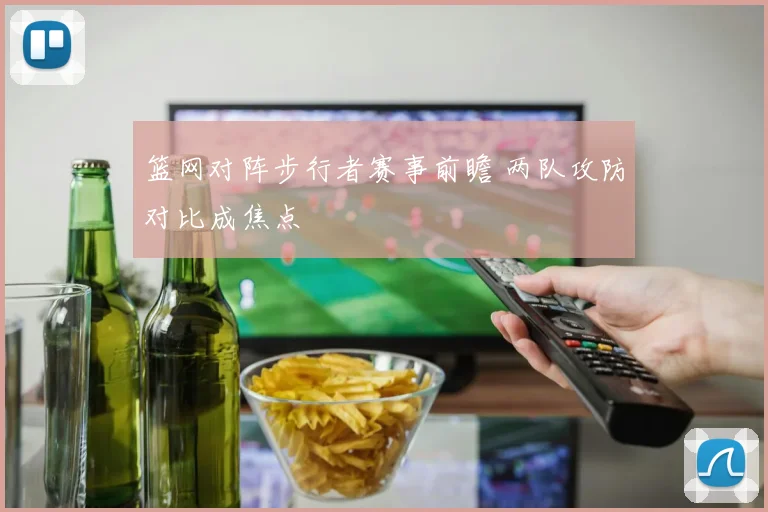 篮网对阵步行者赛事前瞻 两队攻防对比成焦点