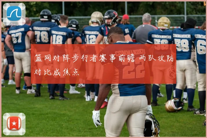 篮网对阵步行者赛事前瞻 两队攻防对比成焦点