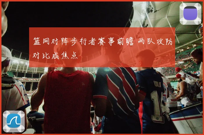 篮网对阵步行者赛事前瞻 两队攻防对比成焦点