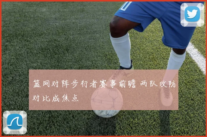 篮网对阵步行者赛事前瞻 两队攻防对比成焦点