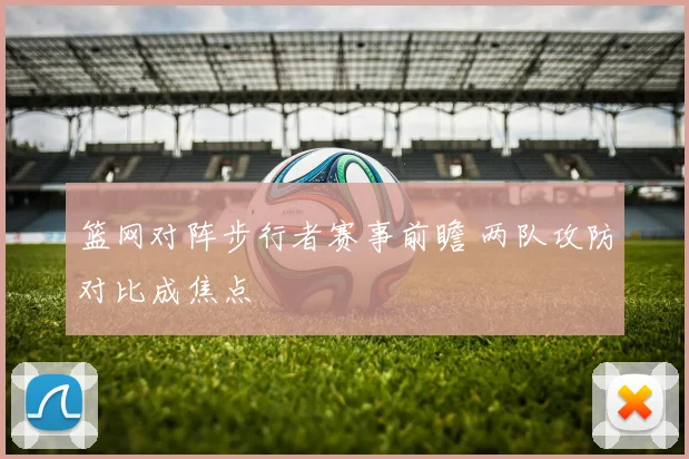 篮网对阵步行者赛事前瞻 两队攻防对比成焦点