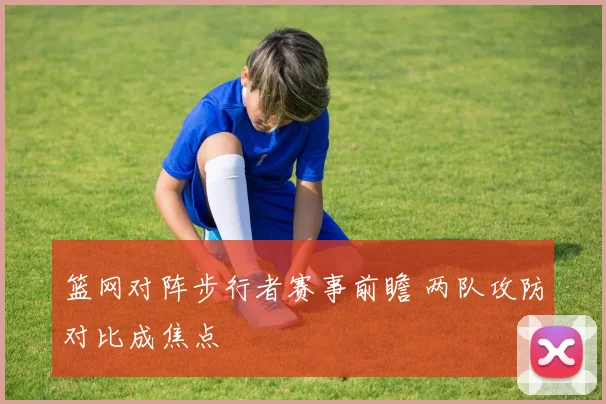 篮网对阵步行者赛事前瞻 两队攻防对比成焦点