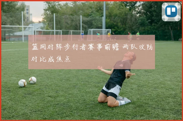 篮网对阵步行者赛事前瞻 两队攻防对比成焦点