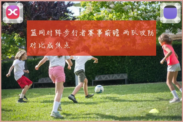 篮网对阵步行者赛事前瞻 两队攻防对比成焦点