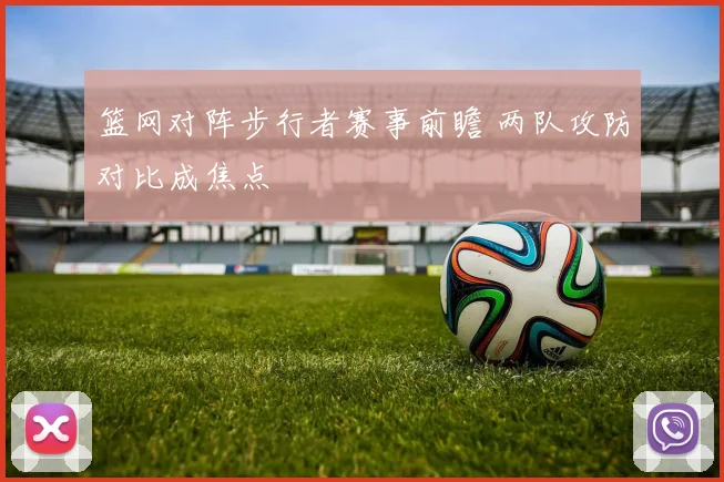 篮网对阵步行者赛事前瞻 两队攻防对比成焦点