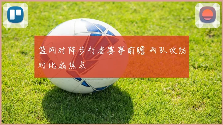 篮网对阵步行者赛事前瞻 两队攻防对比成焦点