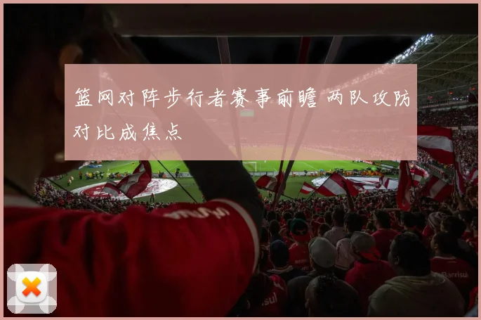 篮网对阵步行者赛事前瞻 两队攻防对比成焦点