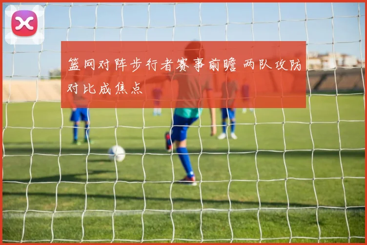 篮网对阵步行者赛事前瞻 两队攻防对比成焦点