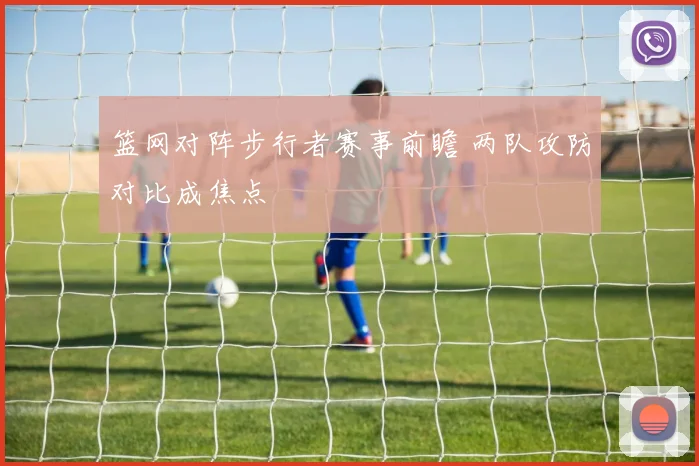 篮网对阵步行者赛事前瞻 两队攻防对比成焦点