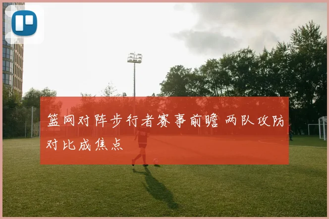 篮网对阵步行者赛事前瞻 两队攻防对比成焦点