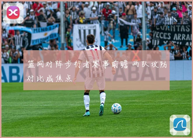篮网对阵步行者赛事前瞻 两队攻防对比成焦点