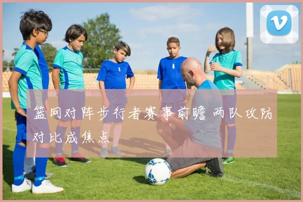 篮网对阵步行者赛事前瞻 两队攻防对比成焦点