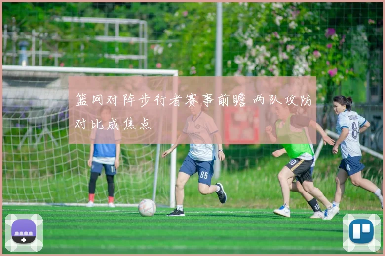 篮网对阵步行者赛事前瞻 两队攻防对比成焦点