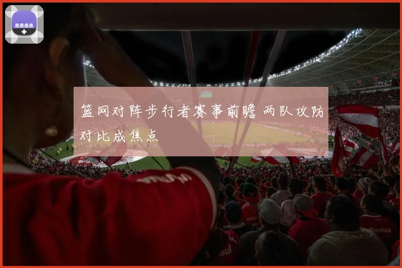 篮网对阵步行者赛事前瞻 两队攻防对比成焦点