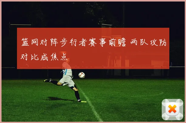 篮网对阵步行者赛事前瞻 两队攻防对比成焦点
