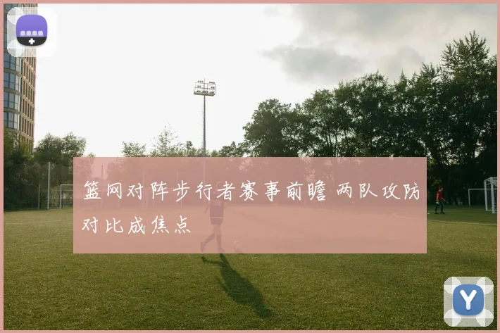 篮网对阵步行者赛事前瞻 两队攻防对比成焦点