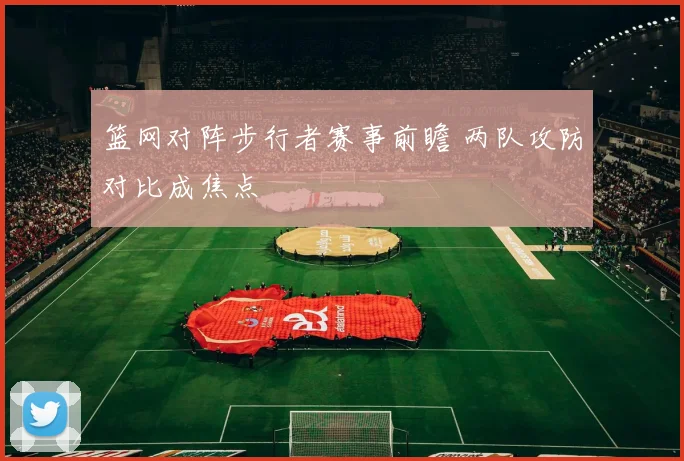 篮网对阵步行者赛事前瞻 两队攻防对比成焦点
