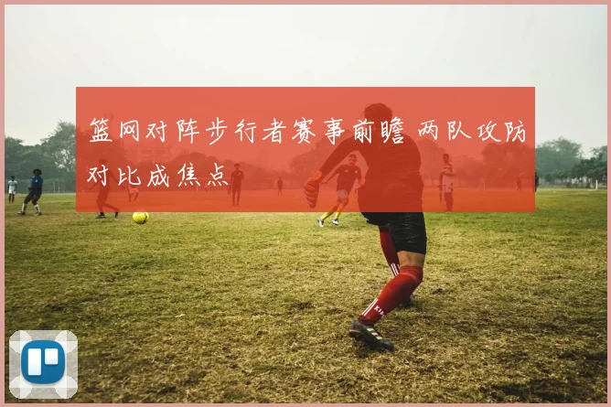 篮网对阵步行者赛事前瞻 两队攻防对比成焦点