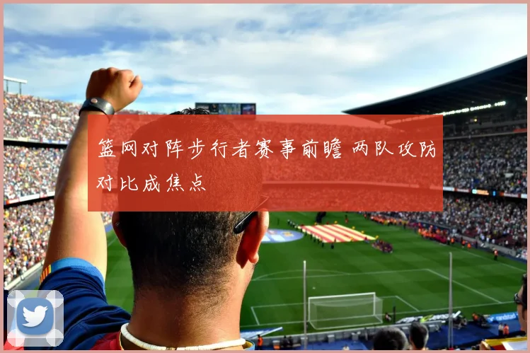 篮网对阵步行者赛事前瞻 两队攻防对比成焦点