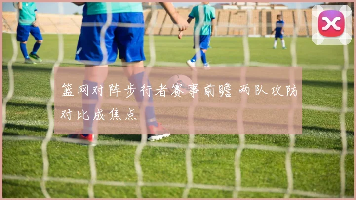 篮网对阵步行者赛事前瞻 两队攻防对比成焦点