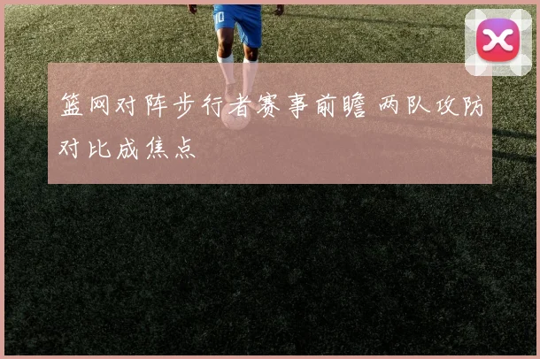 篮网对阵步行者赛事前瞻 两队攻防对比成焦点