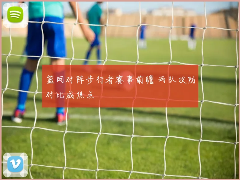 篮网对阵步行者赛事前瞻 两队攻防对比成焦点