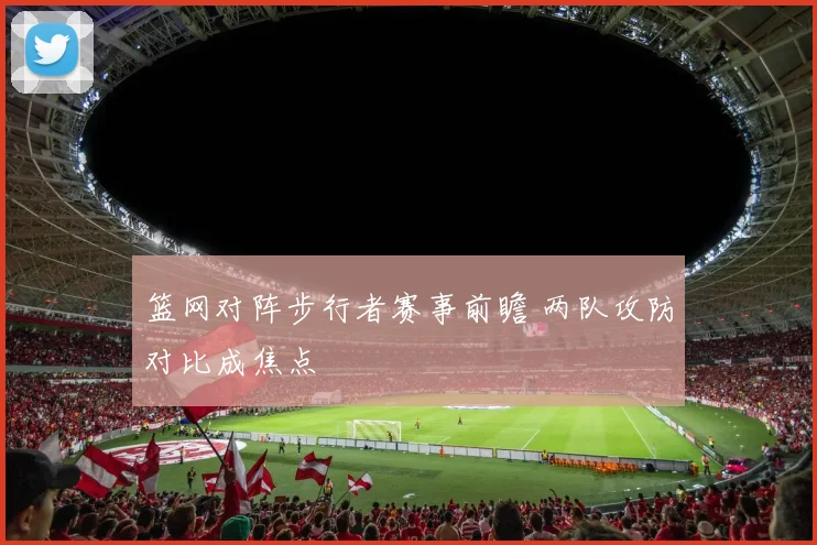 篮网对阵步行者赛事前瞻 两队攻防对比成焦点