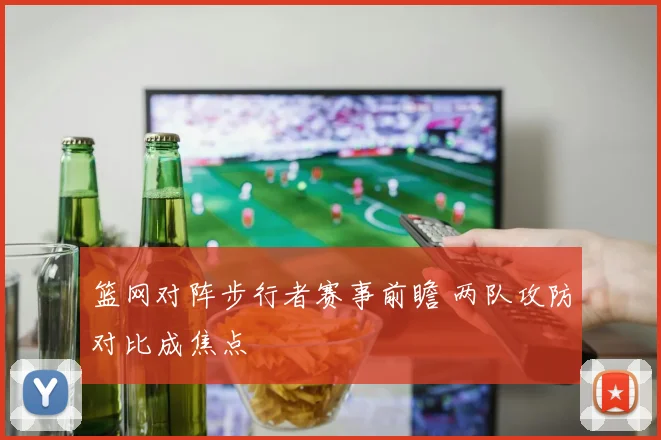 篮网对阵步行者赛事前瞻 两队攻防对比成焦点