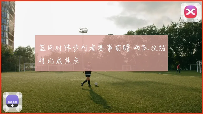 篮网对阵步行者赛事前瞻 两队攻防对比成焦点
