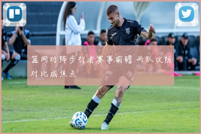 篮网对阵步行者赛事前瞻 两队攻防对比成焦点
