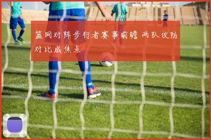篮网对阵步行者赛事前瞻 两队攻防对比成焦点