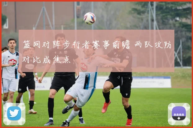 篮网对阵步行者赛事前瞻 两队攻防对比成焦点