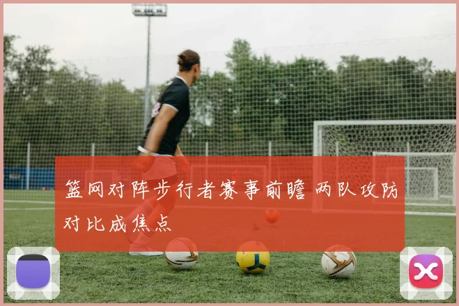 篮网对阵步行者赛事前瞻 两队攻防对比成焦点