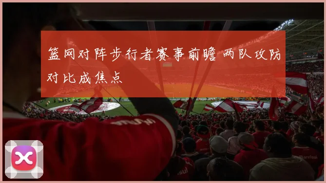 篮网对阵步行者赛事前瞻 两队攻防对比成焦点