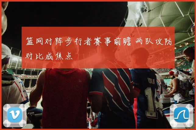 篮网对阵步行者赛事前瞻 两队攻防对比成焦点