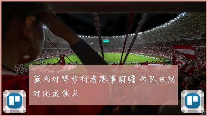 篮网对阵步行者赛事前瞻 两队攻防对比成焦点
