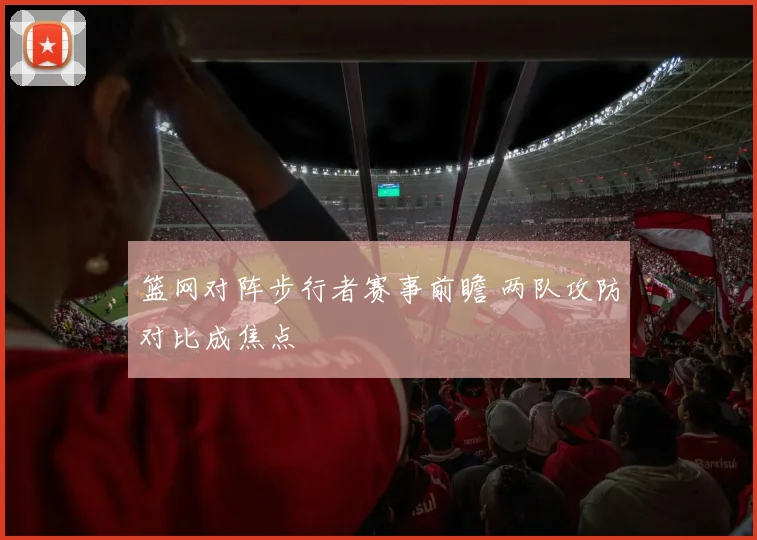 篮网对阵步行者赛事前瞻 两队攻防对比成焦点