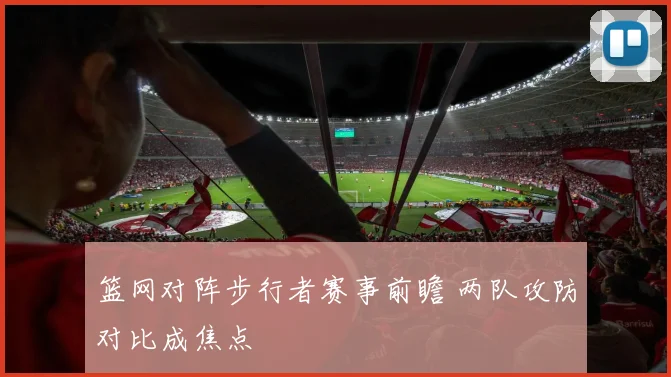 篮网对阵步行者赛事前瞻 两队攻防对比成焦点