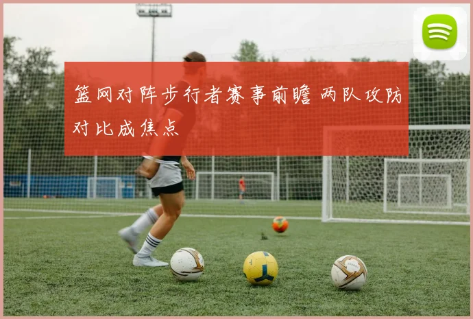 篮网对阵步行者赛事前瞻 两队攻防对比成焦点