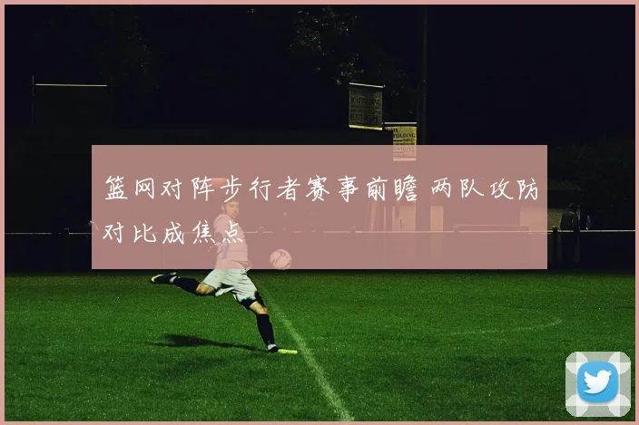 篮网对阵步行者赛事前瞻 两队攻防对比成焦点