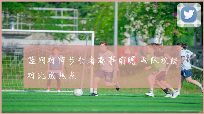 篮网对阵步行者赛事前瞻 两队攻防对比成焦点